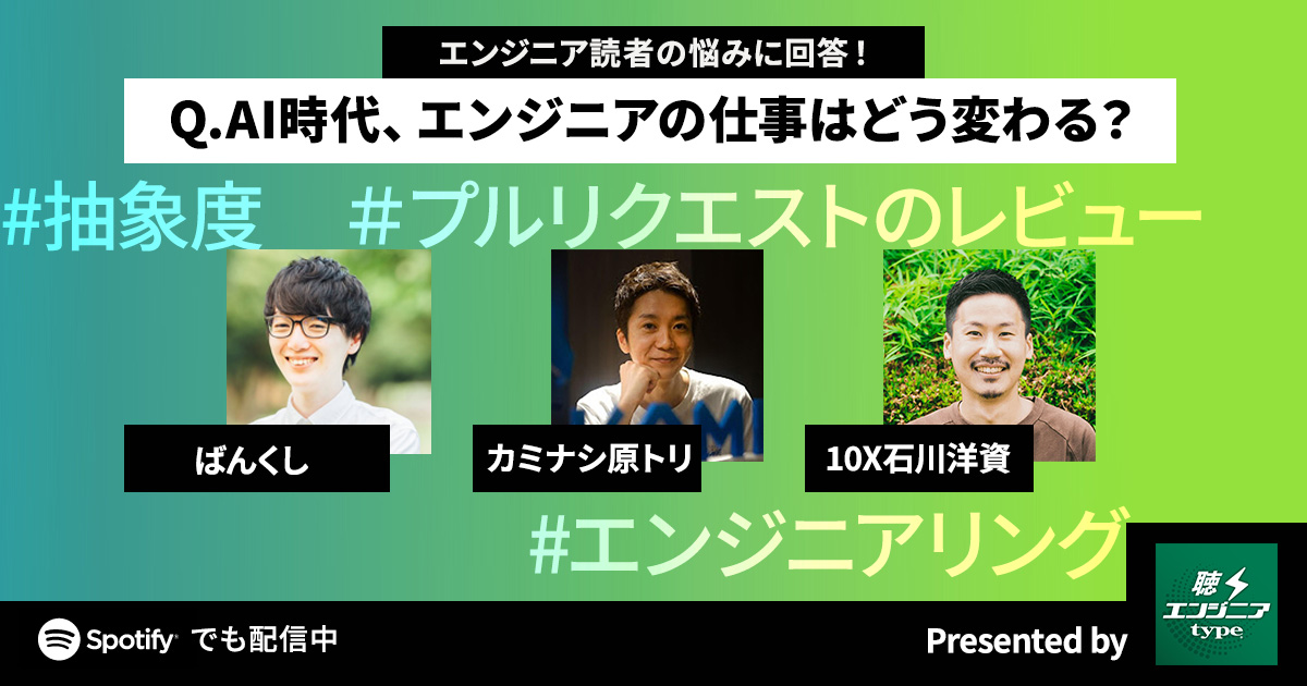 AIがコードを書く時代、エンジニアの役割って？ カミナシ原トリ・10X石川洋資・ばんくしが討論！【聴くエンジニアtype Vol.21】